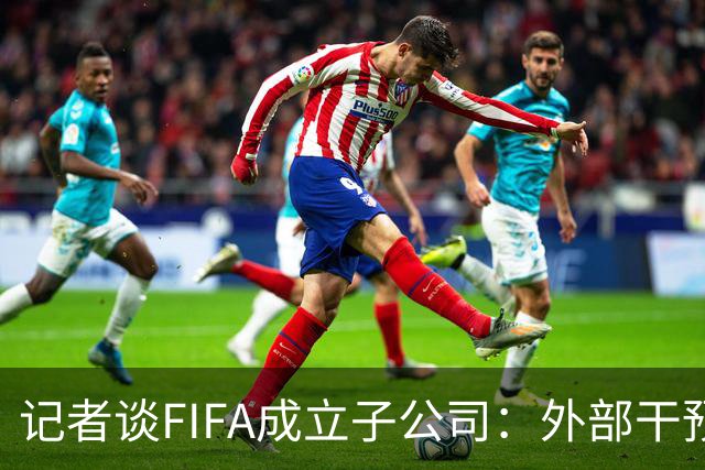记者谈FIFA成立子公司：外部干预的风险显而易见，足坛应敲响警钟